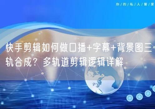 快手剪辑如何做口播+字幕+背景图三轨合成？多轨道剪辑逻辑详解