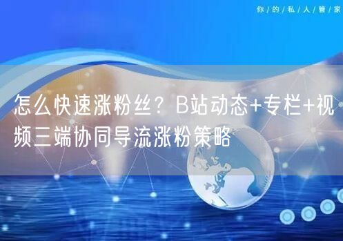 怎么快速涨粉丝？B站动态+专栏+视频三端协同导流涨粉策略
