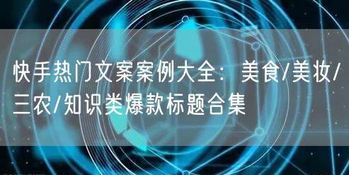 快手热门文案案例大全：美食/美妆/三农/知识类爆款标题合集