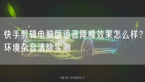 快手剪辑电脑版语音降噪效果怎么样？环境杂音清除实测