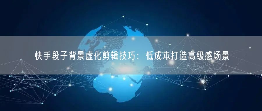 快手段子背景虚化剪辑技巧：低成本打造高级感场景