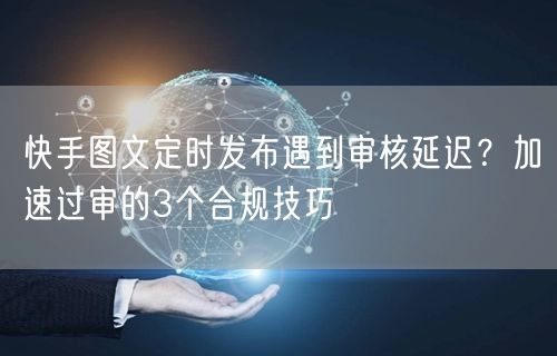 快手图文定时发布遇到审核延迟？加速过审的3个合规技巧