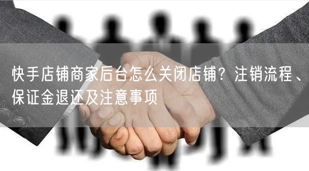 快手店铺商家后台怎么关闭店铺？注销流程、保证金退还及注意事项