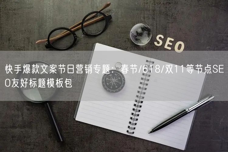 快手爆款文案节日营销专题：春节/618/双11等节点SEO友好标题模板包