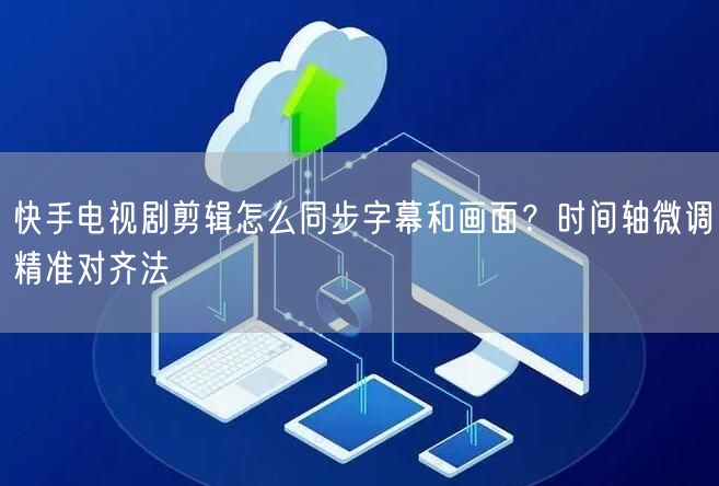 快手电视剧剪辑怎么同步字幕和画面？时间轴微调精准对齐法