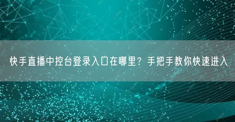 快手直播中控台登录入口在哪里？手把手教你快速进入