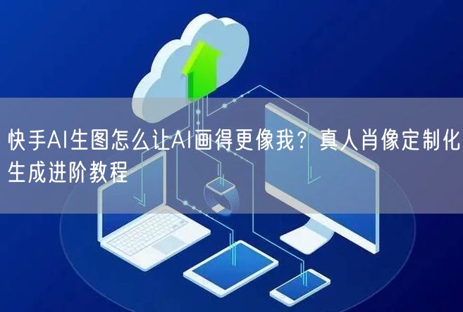 快手AI生图怎么让AI画得更像我？真人肖像定制化生成进阶教程