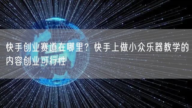 快手创业赛道在哪里？快手上做小众乐器教学的内容创业可行性