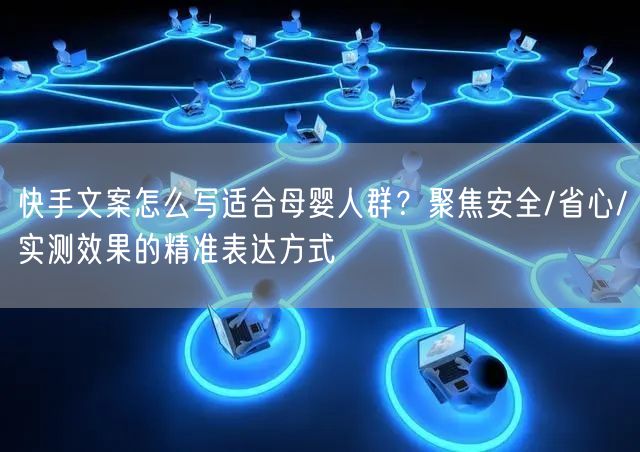 快手文案怎么写适合母婴人群？聚焦安全/省心/实测效果的精准表达方式
