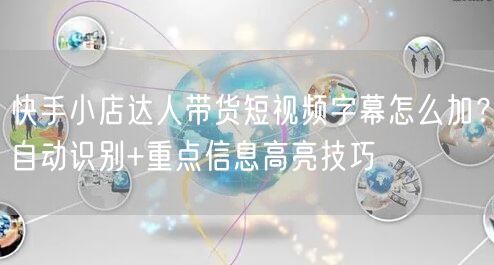 快手小店达人带货短视频字幕怎么加？自动识别+重点信息高亮技巧