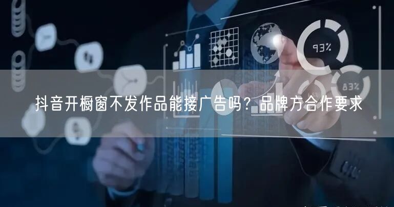 抖音开橱窗不发作品能接广告吗？品牌方合作要求