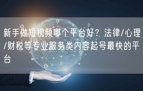 新手做短视频哪个平台好？法律/心理/财税等专业服务类内容起号最快的平台