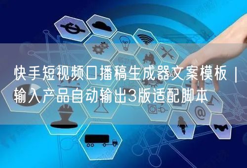 快手短视频口播稿生成器文案模板｜输入产品自动输出3版适配脚本