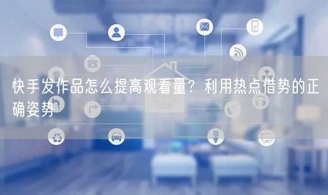 快手发作品怎么提高观看量？利用热点借势的正确姿势