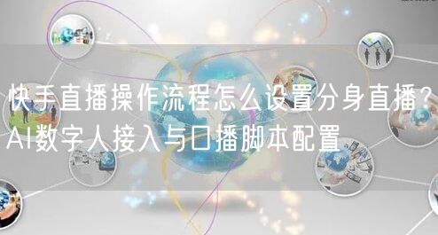 快手直播操作流程怎么设置分身直播？AI数字人接入与口播脚本配置