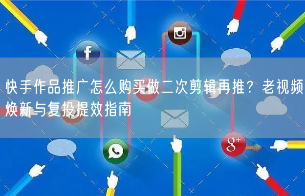 快手作品推广怎么购买做二次剪辑再推？老视频焕新与复投提效指南