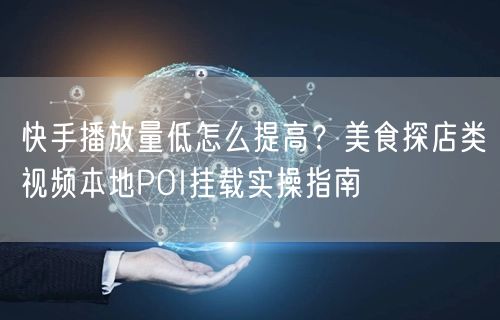 快手播放量低怎么提高？美食探店类视频本地POI挂载实操指南