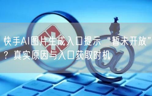 快手AI图片生成入口提示“暂未开放”？真实原因与入口获取时机