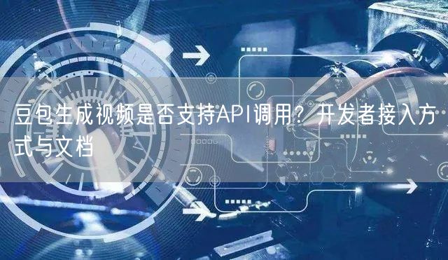 豆包生成视频是否支持API调用？开发者接入方式与文档
