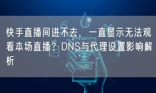 快手直播间进不去，一直显示无法观看本场直播？DNS与代理设置影响解析