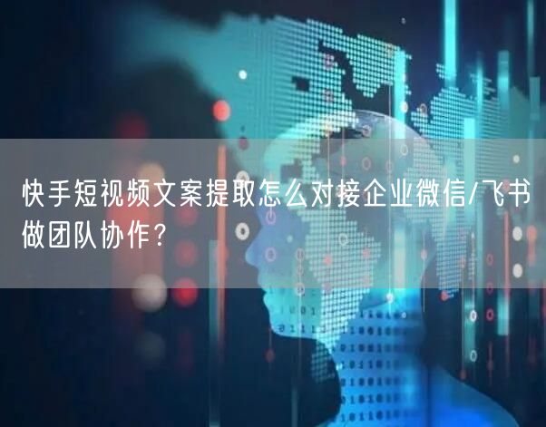 快手短视频文案提取怎么对接企业微信/飞书做团队协作？