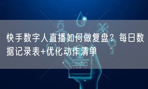 快手数字人直播如何做复盘？每日数据记录表+优化动作清单