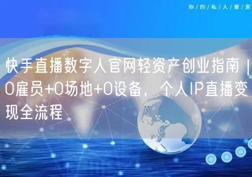快手直播数字人官网轻资产创业指南｜0雇员+0场地+0设备，个人IP直播变现全流程
