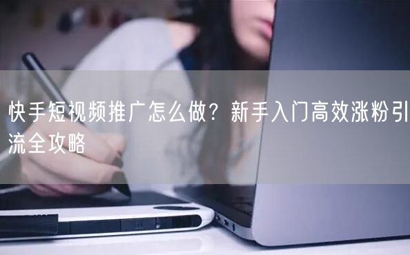 快手短视频推广怎么做？新手入门高效涨粉引流全攻略
