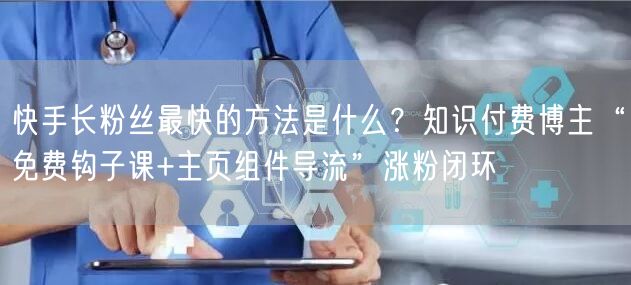快手长粉丝最快的方法是什么？知识付费博主“免费钩子课+主页组件导流”涨粉闭环