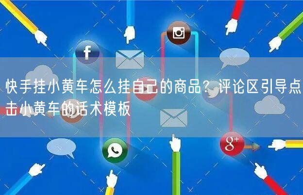 快手挂小黄车怎么挂自己的商品？评论区引导点击小黄车的话术模板