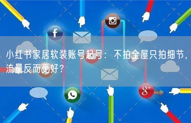 小红书家居软装账号起号：不拍全屋只拍细节，流量反而更好？