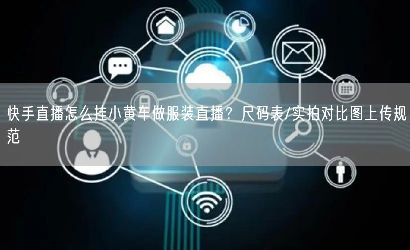 快手直播怎么挂小黄车做服装直播？尺码表/实拍对比图上传规范