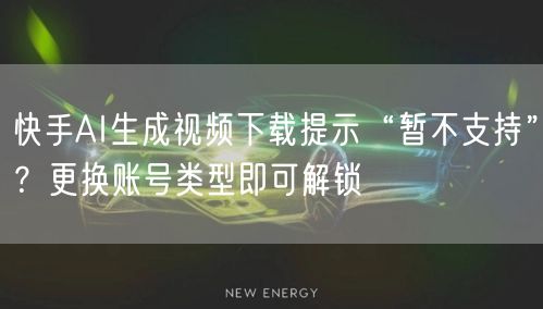 快手AI生成视频下载提示“暂不支持”？更换账号类型即可解锁