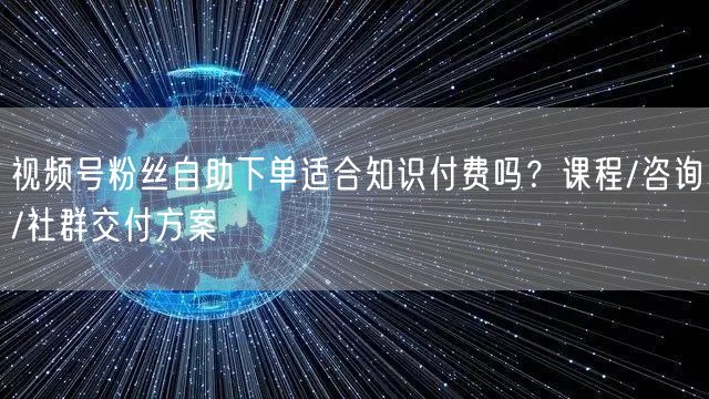 视频号粉丝自助下单适合知识付费吗？课程/咨询/社群交付方案