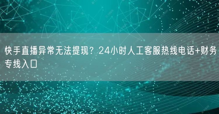 快手直播异常无法提现？24小时人工客服热线电话+财务专线入口