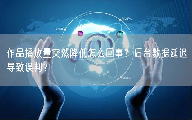 作品播放量突然降低怎么回事？后台数据延迟导致误判？