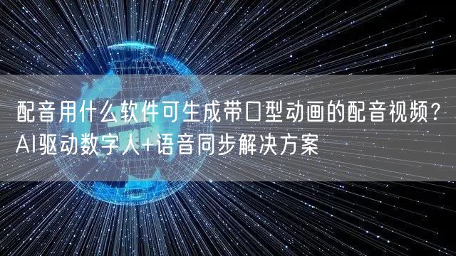 配音用什么软件可生成带口型动画的配音视频？AI驱动数字人+语音同步解决方案