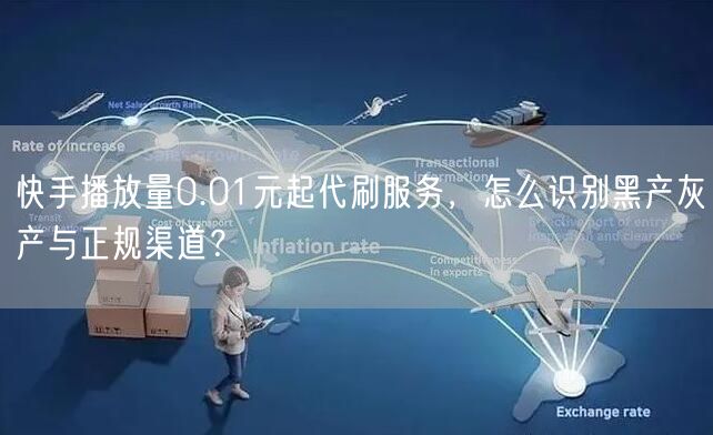 快手播放量0.01元起代刷服务，怎么识别黑产灰产与正规渠道？