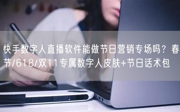 快手数字人直播软件能做节日营销专场吗？春节/618/双11专属数字人皮肤+节日话术包