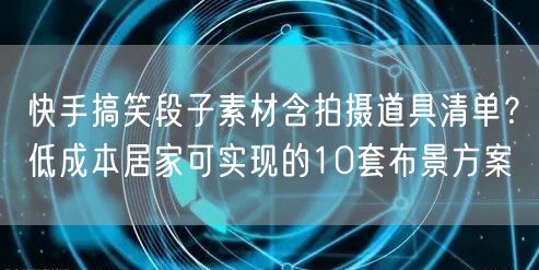 快手搞笑段子素材含拍摄道具清单？低成本居家可实现的10套布景方案