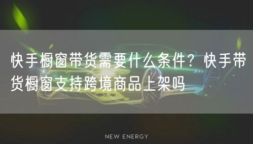 快手橱窗带货需要什么条件？快手带货橱窗支持跨境商品上架吗