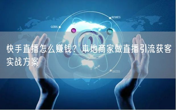 快手直播怎么赚钱？本地商家做直播引流获客实战方案