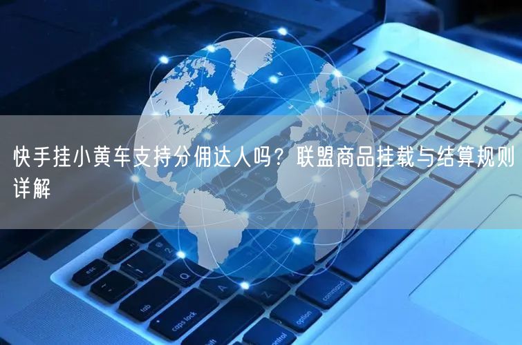 快手挂小黄车支持分佣达人吗？联盟商品挂载与结算规则详解