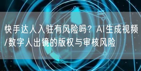 快手达人入驻有风险吗？AI生成视频/数字人出镜的版权与审核风险