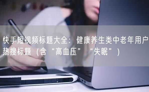 快手短视频标题大全：健康养生类中老年用户热搜标题（含“高血压”“失眠”）