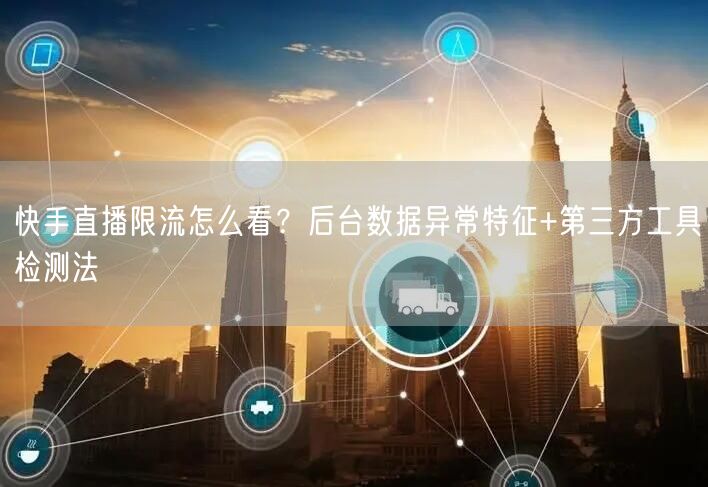 快手直播限流怎么看？后台数据异常特征+第三方工具检测法
