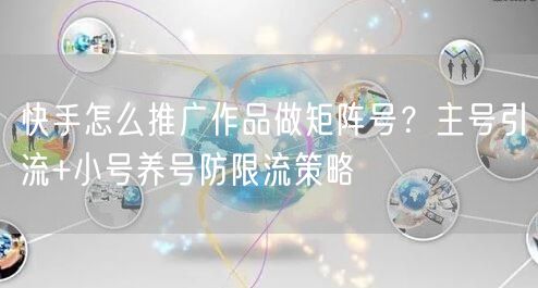 快手怎么推广作品做矩阵号？主号引流+小号养号防限流策略