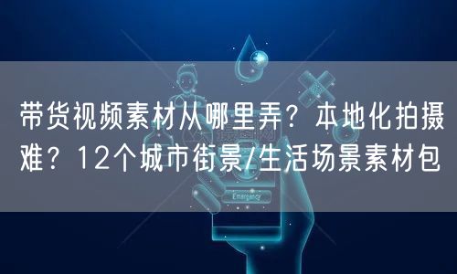 带货视频素材从哪里弄？本地化拍摄难？12个城市街景/生活场景素材包