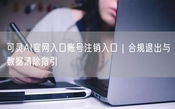 可灵AI官网入口账号注销入口｜合规退出与数据清除指引