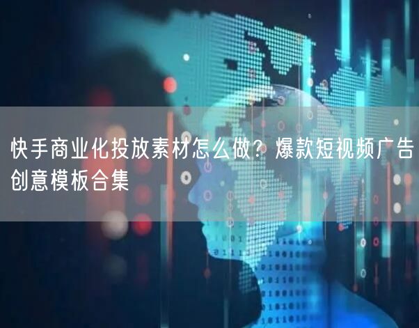 快手商业化投放素材怎么做？爆款短视频广告创意模板合集